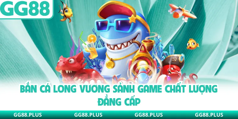 Bắn cá long vương sảnh game chất lượng đẳng cấp
